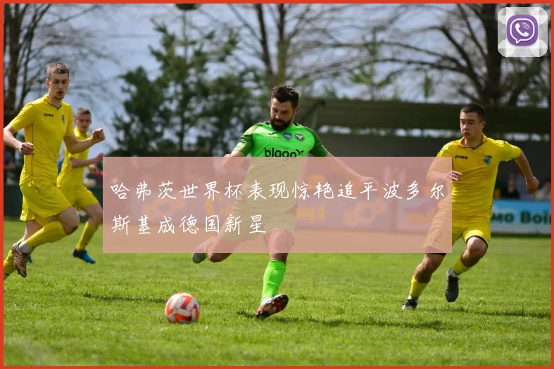 哈弗茨世界杯表现惊艳追平波多尔斯基成德国新星