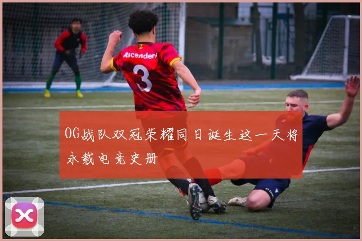 OG战队双冠荣耀同日诞生这一天将永载电竞史册