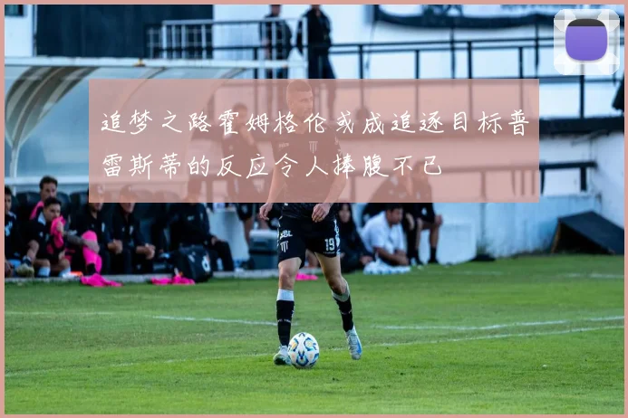 追梦之路霍姆格伦或成追逐目标普雷斯蒂的反应令人捧腹不已