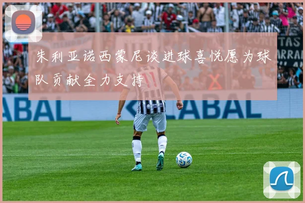 朱利亚诺西蒙尼谈进球喜悦愿为球队贡献全力支持
