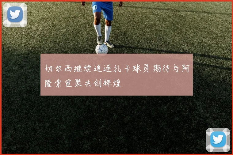 切尔西继续追逐扎卡球员期待与阿隆索重聚共创辉煌