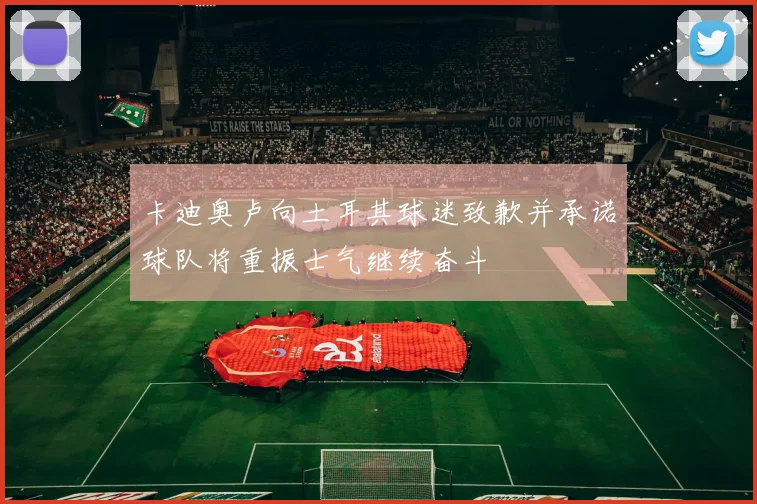 卡迪奥卢向土耳其球迷致歉并承诺球队将重振士气继续奋斗