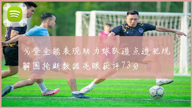 戈登全能表现助力球队造点造犯规解围抢断数据亮眼获评73分