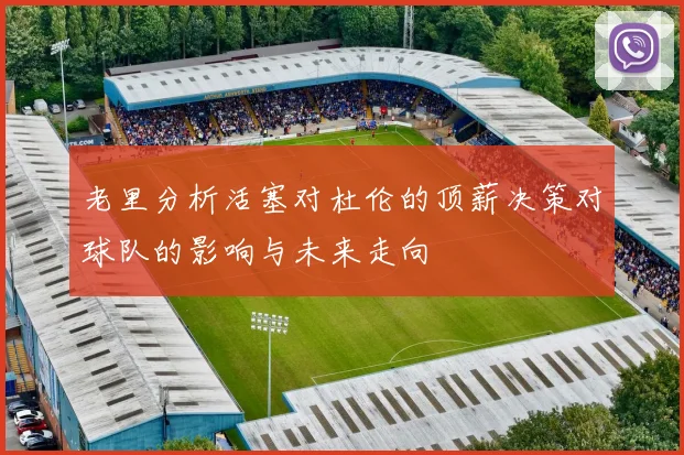 老里分析活塞对杜伦的顶薪决策对球队的影响与未来走向