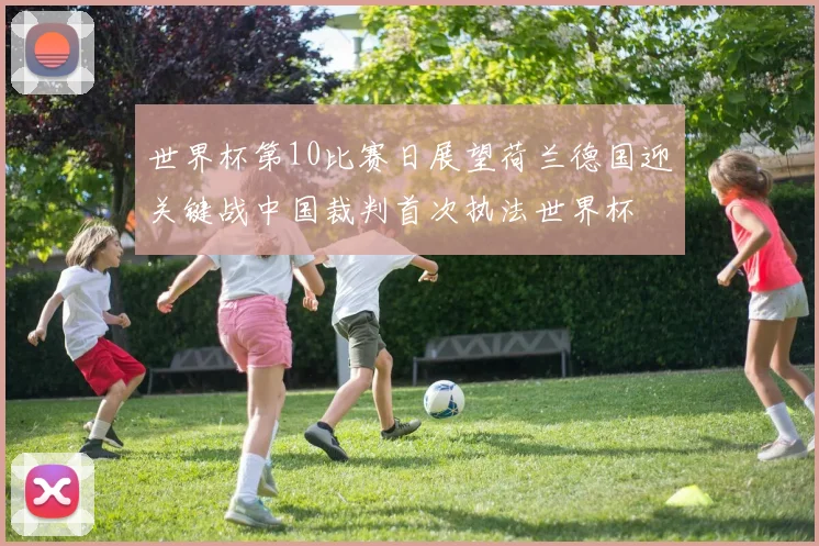 世界杯第10比赛日展望荷兰德国迎关键战中国裁判首次执法世界杯