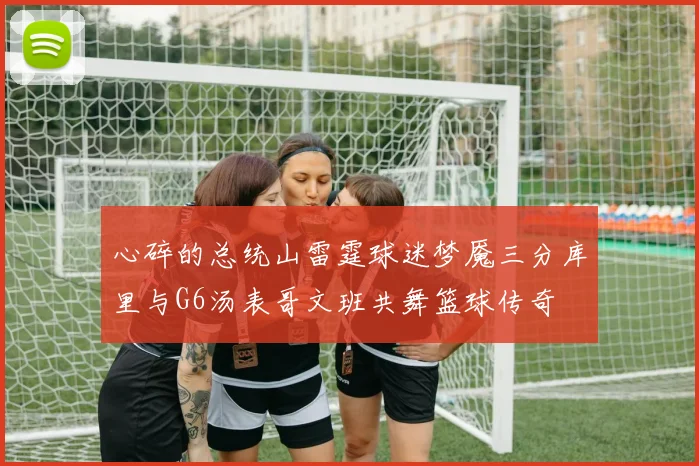 心碎的总统山雷霆球迷梦魇三分库里与G6汤表哥文班共舞篮球传奇