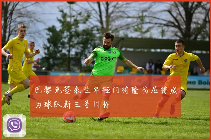 巴黎免签米兰年轻门将隆戈尼将成为球队新三号门将
