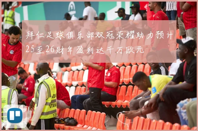 拜仁足球俱乐部双冠荣耀助力预计25至26财年盈利达千万欧元