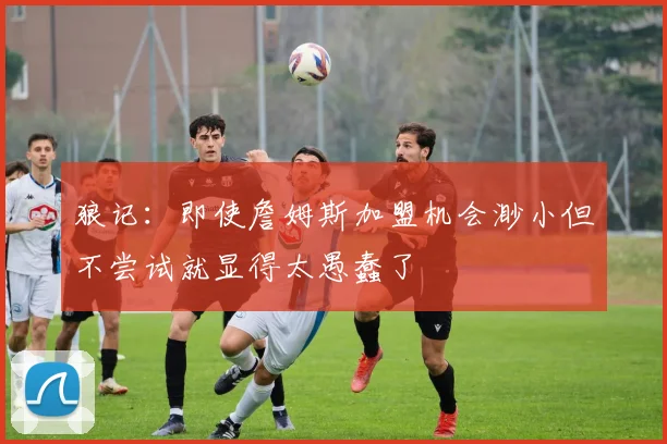 狼记：即使詹姆斯加盟机会渺小但不尝试就显得太愚蠢了