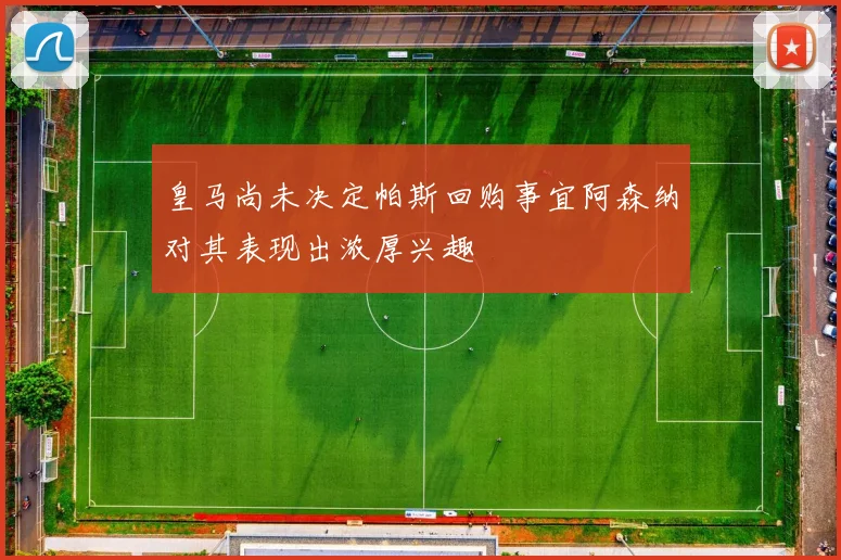 皇马尚未决定帕斯回购事宜阿森纳对其表现出浓厚兴趣