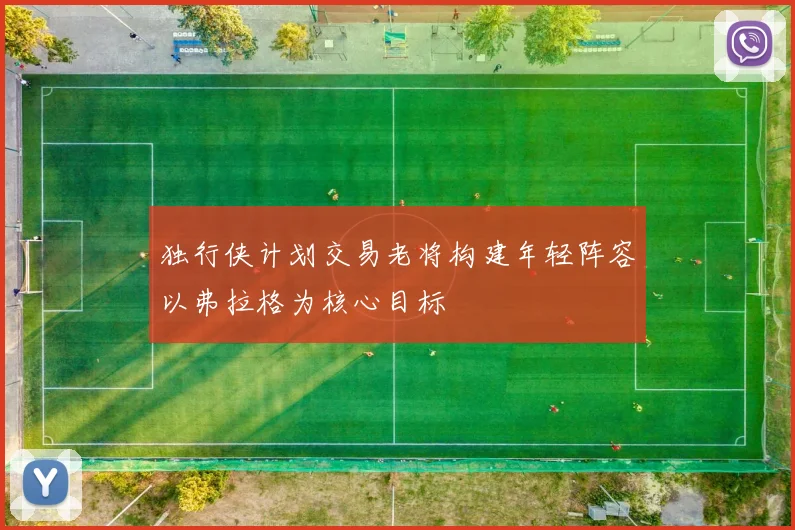 独行侠计划交易老将构建年轻阵容以弗拉格为核心目标