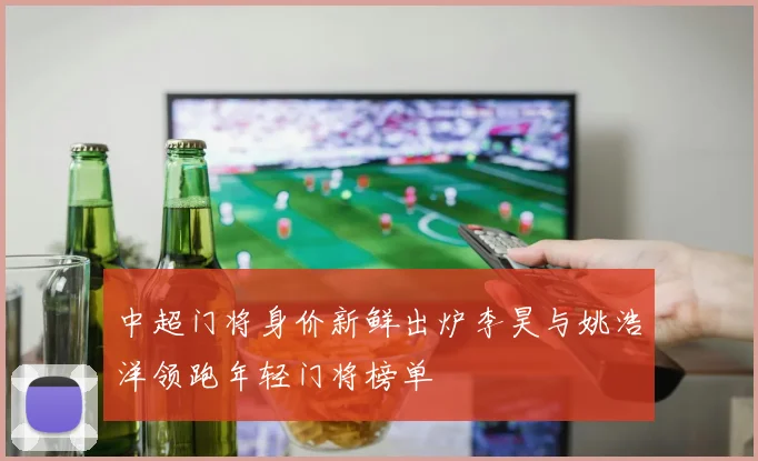 中超门将身价新鲜出炉李昊与姚浩洋领跑年轻门将榜单