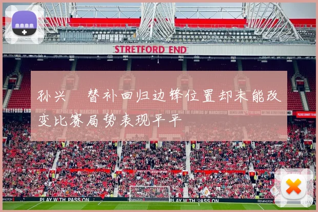 孙兴慜替补回归边锋位置却未能改变比赛局势表现平平