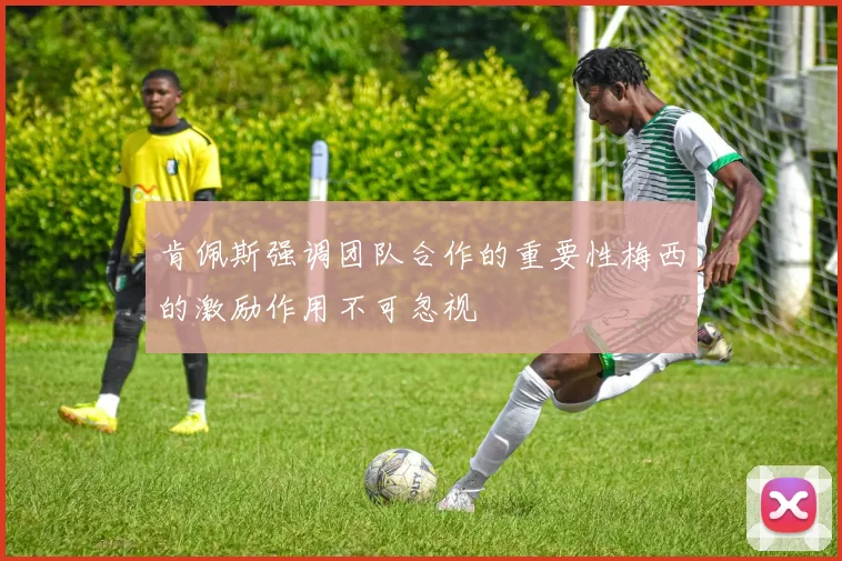 肯佩斯强调团队合作的重要性梅西的激励作用不可忽视