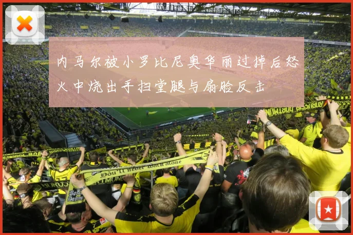 内马尔被小罗比尼奥华丽过掉后怒火中烧出手扫堂腿与扇脸反击